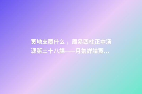 寅地支藏什么，周易四柱正本清源第三十八課——月氣詳論寅月